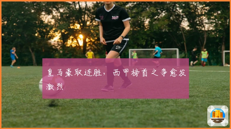 皇马豪取连胜，西甲榜首之争愈发激烈