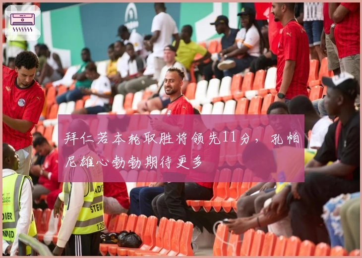 拜仁若本轮取胜将领先11分，孔帕尼雄心勃勃期待更多