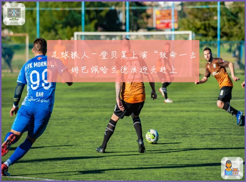 足球狠人 - 登贝莱上演“致命一击”，姆巴佩哈兰德该迎头赶上