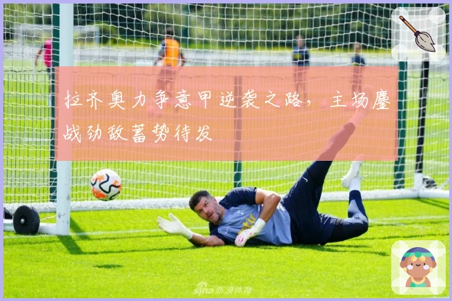 拉齐奥力争意甲逆袭之路，主场鏖战劲敌蓄势待发