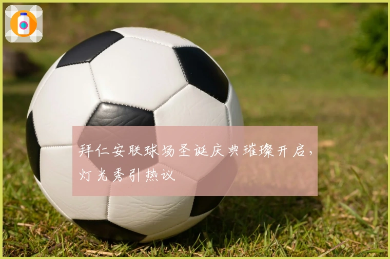 拜仁安联球场圣诞庆典璀璨开启，灯光秀引热议