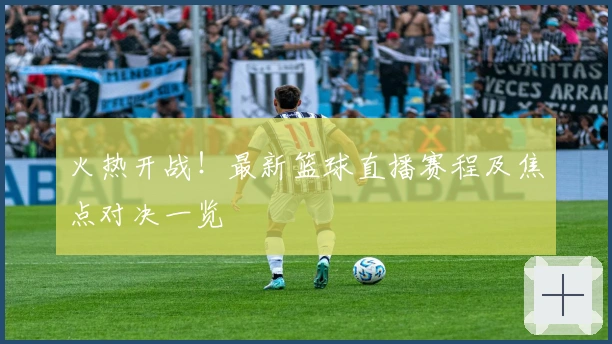 火热开战！最新篮球直播赛程及焦点对决一览