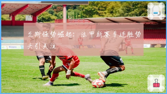 兰斯强势崛起：法甲新赛季连胜势头引关注