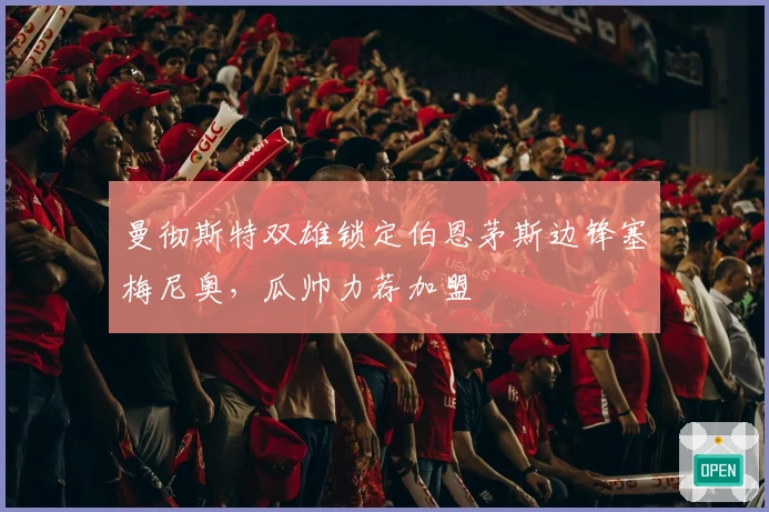 曼彻斯特双雄锁定伯恩茅斯边锋塞梅尼奥，瓜帅力荐加盟