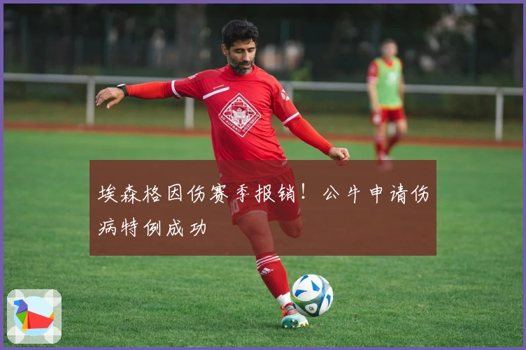 埃森格因伤赛季报销！公牛申请伤病特例成功