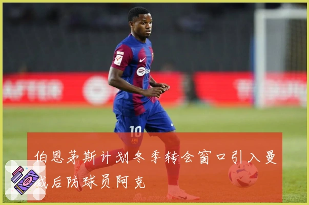 伯恩茅斯计划冬季转会窗口引入曼城后防球员阿克