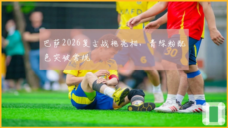 巴萨2026复古战袍亮相，青绿粉配色突破常规