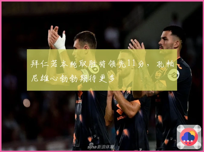 拜仁若本轮取胜将领先11分，孔帕尼雄心勃勃期待更多