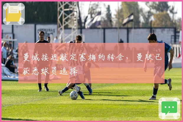 曼城接近敲定塞梅约转会，曼联已获悉球员选择