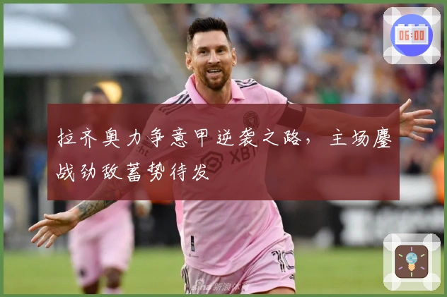 拉齐奥力争意甲逆袭之路，主场鏖战劲敌蓄势待发