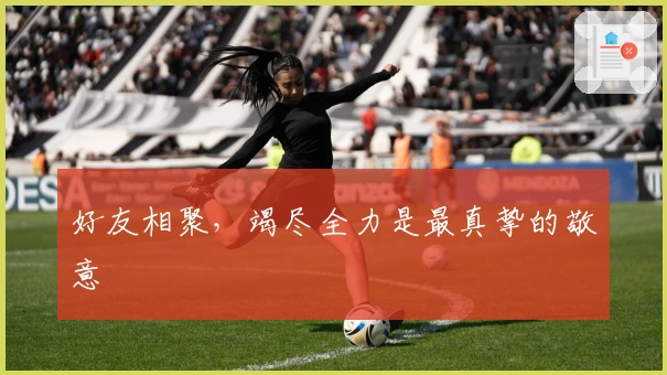 好友相聚，竭尽全力是最真挚的敬意