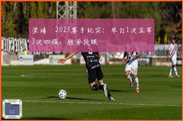 梁靖崑2025赛季纪实：单打1次亚军3次四强，胜率抢眼