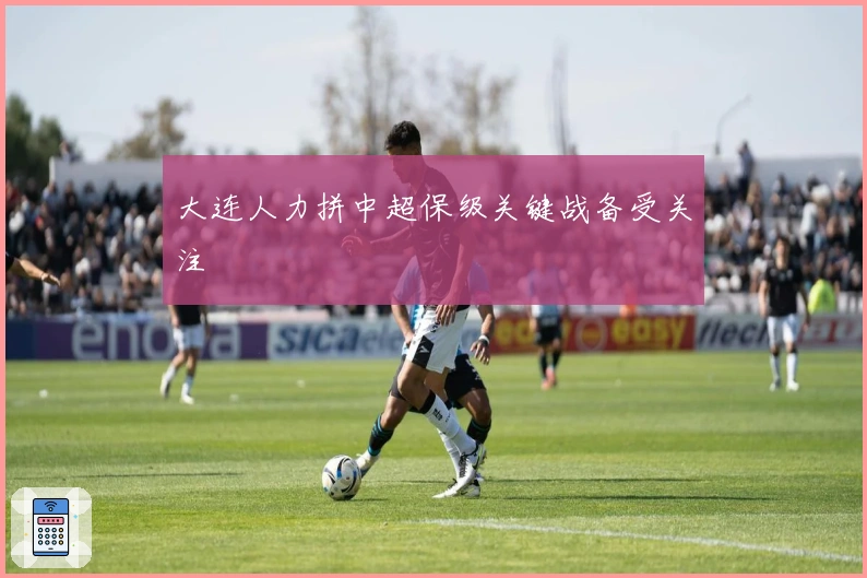 大连人力拼中超保级关键战备受关注